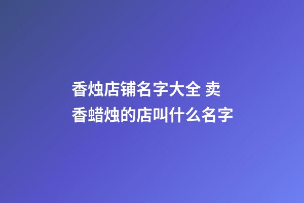 香烛店铺名字大全 卖香蜡烛的店叫什么名字-第1张-店铺起名-玄机派